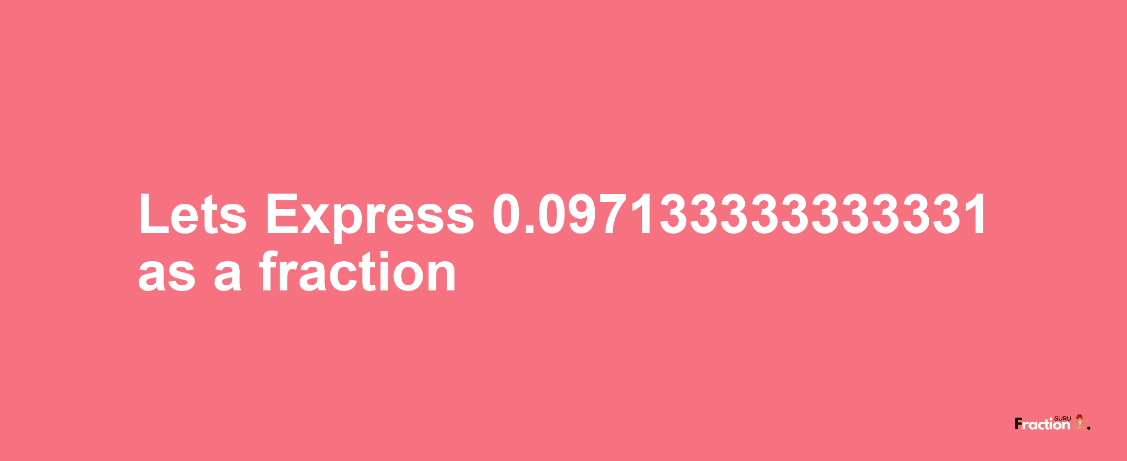 Lets Express 0.097133333333331 as afraction